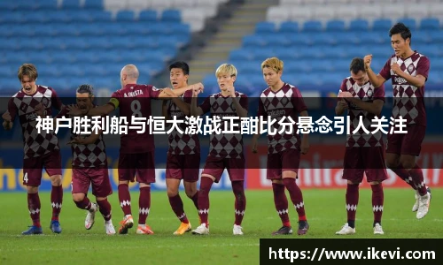 神户胜利船与恒大激战正酣比分悬念引人关注